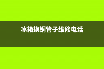 冰箱换铜管子维修安装(冰箱换铜管子维修电话)