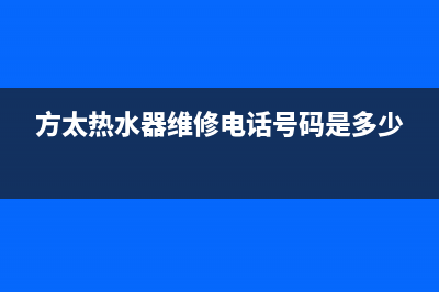 方太热水器维修中心_方太热水器 维修电话(方太热水器维修电话号码是多少)