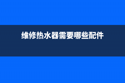 维修热水器要注意什么,维修热水器要注意什么细节(维修热水器需要哪些配件)