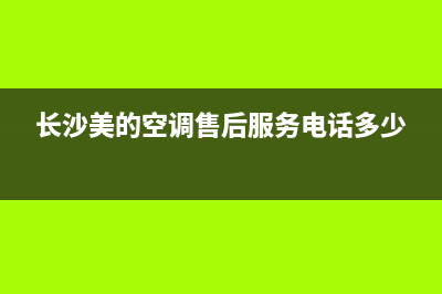 长沙美的空调售后维修电话(长沙美的空调售后服务电话多少)