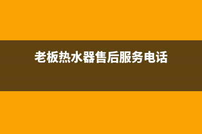 老板热水器售后维修电话;老板热水器服务电话多少(老板热水器售后服务电话)