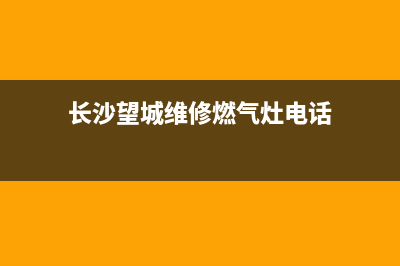 长沙望城维修燃气灶、长沙灶台维修(长沙望城维修燃气灶电话)