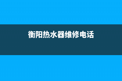 衡阳市厨房热水器维修电话,衡阳市太阳能热水器维修电话(衡阳热水器维修电话)