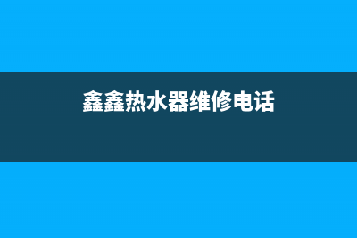 鑫鑫热水器维修—鑫鑫热水器维修电话号码(鑫鑫热水器维修电话)