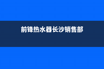 前锋热水器长沙维修站,长沙前锋热水器售后电话(前锋热水器长沙销售部)