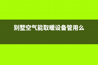 韶关别墅空气能热水器维修—清远空气能热水维修(别墅空气能取暖设备管用么)