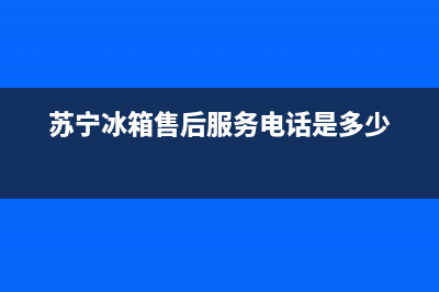 苏宁冰箱售后维修电话河南(苏宁冰箱售后服务电话是多少)