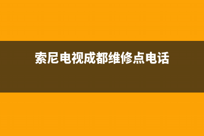 索尼电视成都维修站(索尼电视成都维修点电话)