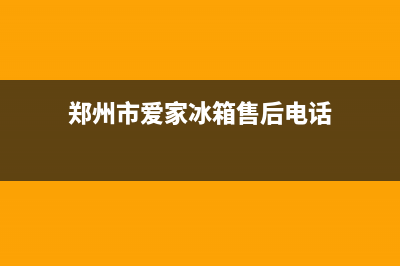 郑州市爱家冰箱维修(郑州市爱家冰箱售后电话)