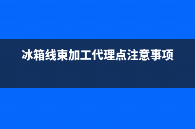 连云港冰箱线束维修(冰箱线束加工代理点注意事项)