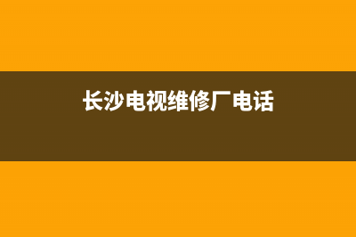 长沙电视维修厂家电话(长沙电视维修厂电话)