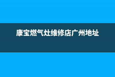 康宝燃气灶维修店;康宝燃气灶维修电话(康宝燃气灶维修店广州地址)