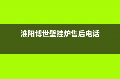 淮阳博世壁挂炉维修电话(淮阳博世壁挂炉售后电话)