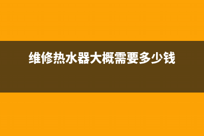 维修一台热水器价格,热水器维修1000多元(维修热水器大概需要多少钱)