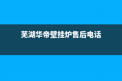 芜湖华帝壁挂炉维修(芜湖华帝壁挂炉售后电话)