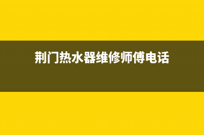 荆门热水器维修中心电话(荆州热水器维修服务)(荆门热水器维修师傅电话)