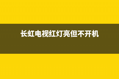 长虹电视红灯亮不开机维修(长虹电视红灯亮但不开机)