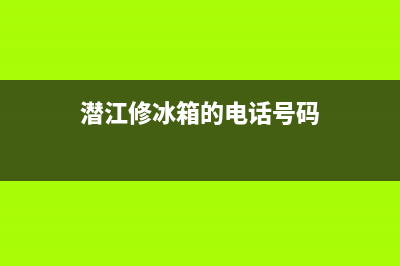 潜江维修冰箱师傅电话号码(潜江修冰箱的电话号码)