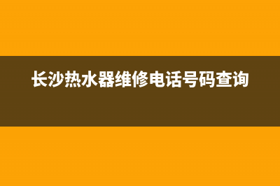 长沙优质热水器维修部;长沙热水器维修电话号码查询(长沙热水器维修电话号码查询)