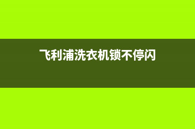 飞利浦洗衣机开关维修视频(飞利浦洗衣机锁不停闪)