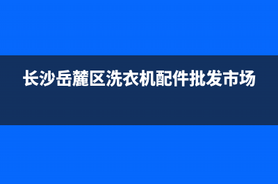 长沙岳麓区洗衣机维修(长沙岳麓区洗衣机配件批发市场)