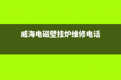 威海电磁壁挂炉售后维修(威海电磁壁挂炉维修电话)