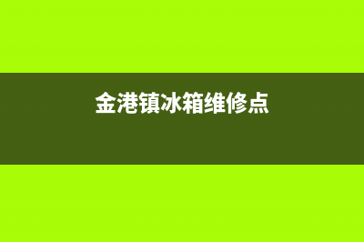 金港镇冰箱维修电话号码(金港镇冰箱维修点)