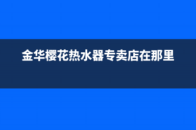 金华樱花热水器维修电话、金华樱花热水器维修电话号码(金华樱花热水器专卖店在那里)