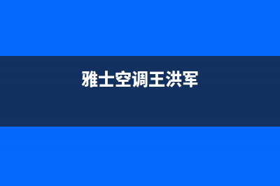 陕西雅士空调维修电话(雅士空调王洪军)