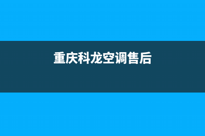 重庆科龙空调售后维修中心(重庆科龙空调售后)