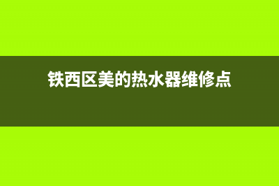 铁西区美的热水器维修电话_铁西区美的热水器维修电话地址(铁西区美的热水器维修点)