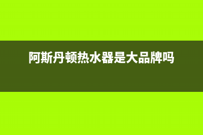 阿斯丹顿热水器维修—阿斯丹顿热水器维修视频(阿斯丹顿热水器是大品牌吗)