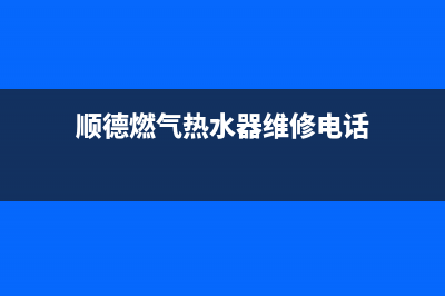 顺德燃气热水器维修点,顺德大良热水器维修(顺德燃气热水器维修电话)