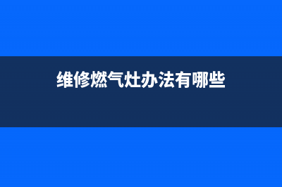 维修燃气灶办法—免费教学修燃气灶视频(维修燃气灶办法有哪些)