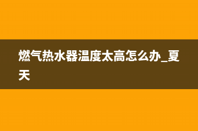 高温燃气热水器的维修视频_燃气热水器维修教程全集(燃气热水器温度太高怎么办 夏天)