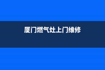 燃气灶上门维修陷阱多少钱,燃气灶上门维修服务(厦门燃气灶上门维修)