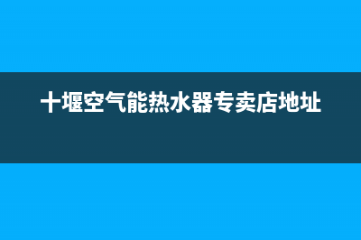 十堰空气能热水器维修、十堰空气能热水器维修师傅(十堰空气能热水器专卖店地址)