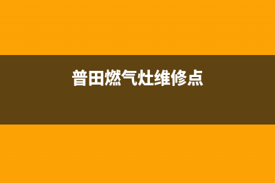 鞍山普田燃气灶维修点_鞍山哪有修燃气灶的(普田燃气灶维修点)