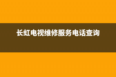 长虹电视维修服务网点(长虹电视维修服务电话查询)