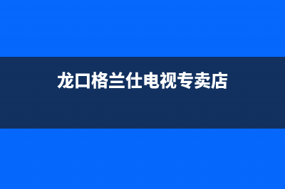 龙口格兰仕电视维修(龙口格兰仕电视专卖店)