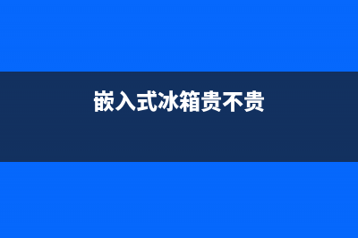 西藏嵌入式冰箱售后维修(嵌入式冰箱贵不贵)