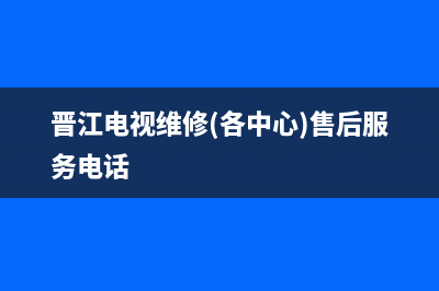 晋江电视维修(晋江电视维修(各中心)售后服务电话)