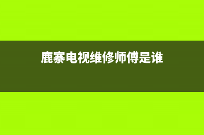 鹿寨电视维修师傅微信(鹿寨电视维修师傅是谁)