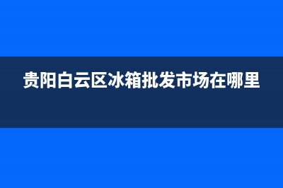 贵阳白云区冰箱维修加氟(贵阳白云区冰箱批发市场在哪里)