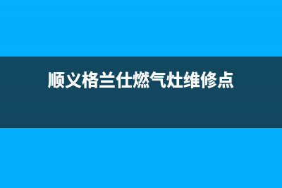 顺义格兰仕燃气灶维修_顺义格兰仕燃气灶维修电话(顺义格兰仕燃气灶维修点)