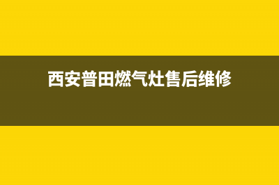 西安普田燃气灶维修电话_西安普田燃气灶维修电话号码(西安普田燃气灶售后维修)