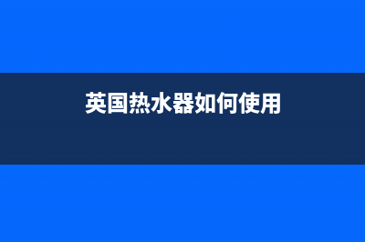 英伦堡热水器人工24小时服务热线(英国热水器如何使用)