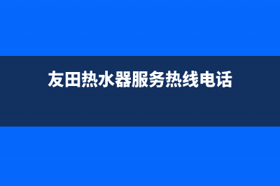 友田热水器服务电话24小时热线(友田热水器服务热线电话)