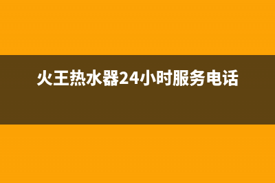 火王热水器24小时售后服务电话(火王热水器24小时服务电话)