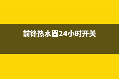 前锋热水器24小时售后服务电话(前锋热水器24小时开关)